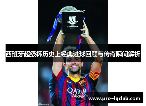 西班牙超级杯历史上经典进球回顾与传奇瞬间解析