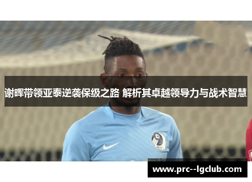 谢晖带领亚泰逆袭保级之路 解析其卓越领导力与战术智慧