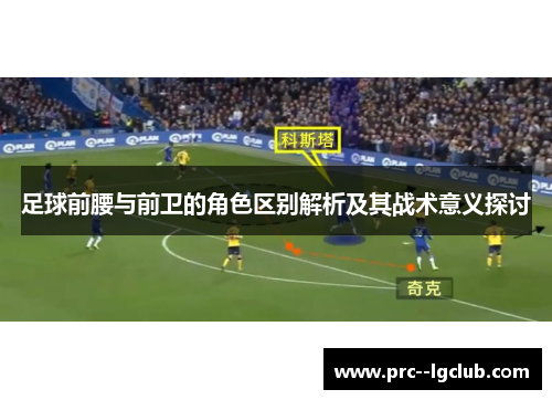 足球前腰与前卫的角色区别解析及其战术意义探讨