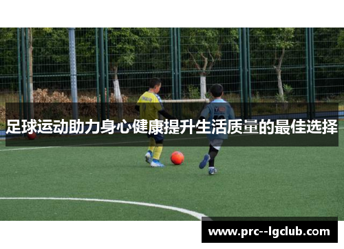 足球运动助力身心健康提升生活质量的最佳选择
