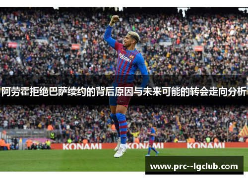 阿劳霍拒绝巴萨续约的背后原因与未来可能的转会走向分析