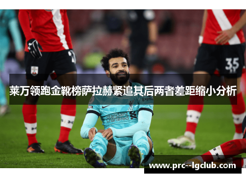 莱万领跑金靴榜萨拉赫紧追其后两者差距缩小分析