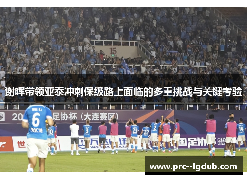 谢晖带领亚泰冲刺保级路上面临的多重挑战与关键考验
