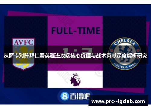 从萨卡对阵拜仁看英超进攻端核心价值与战术贡献深度解析研究 从萨卡对阵拜仁看英超进攻端核心价值与战术贡献深度解析研究