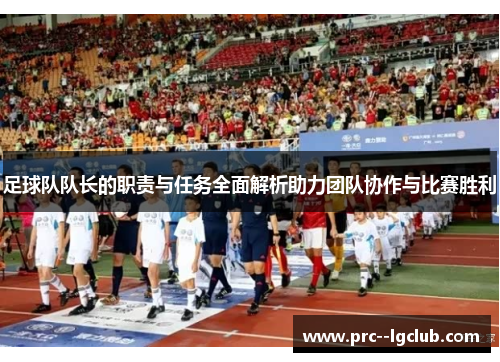 足球队队长的职责与任务全面解析助力团队协作与比赛胜利 足球队队长的职责与任务全面解析助力团队协作与比赛胜利