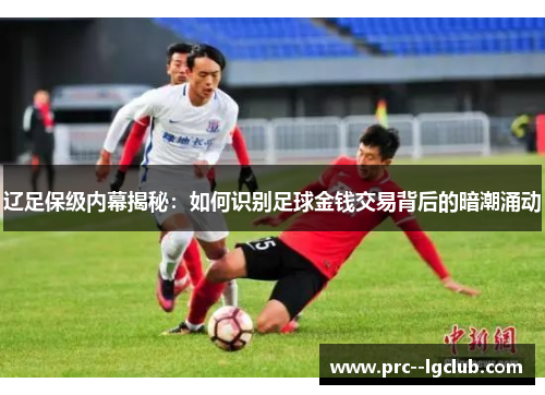 辽足保级内幕揭秘:如何识别足球金钱交易背后的暗潮涌动 辽足保级内幕揭秘:如何识别足球金钱交易背后的暗潮涌动