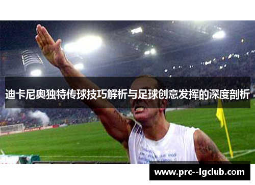 迪卡尼奥独特传球技巧解析与足球创意发挥的深度剖析