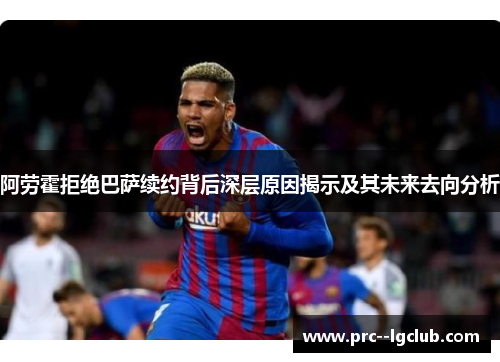 阿劳霍拒绝巴萨续约背后深层原因揭示及其未来去向分析