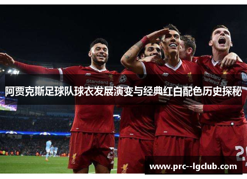 阿贾克斯足球队球衣发展演变与经典红白配色历史探秘 阿贾克斯足球队球衣发展演变与经典红白配色历史探秘