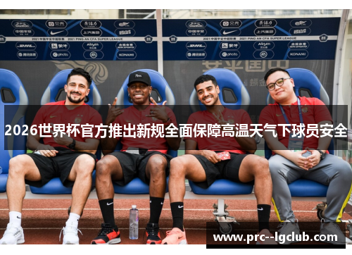 2026世界杯官方推出新规全面保障高温天气下球员安全 2026世界杯官方推出新规全面保障高温天气下球员安全