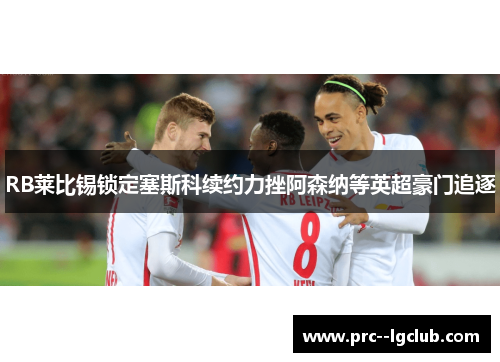 RB莱比锡锁定塞斯科续约力挫阿森纳等英超豪门追逐 RB莱比锡锁定塞斯科续约力挫阿森纳等英超豪门追逐