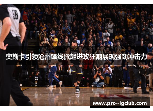 奥斯卡引领沧州锋线掀起进攻狂潮展现强劲冲击力
