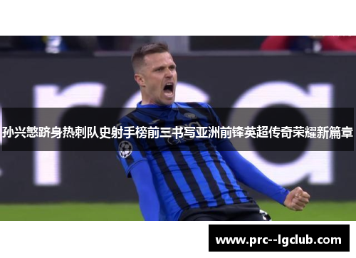 孙兴慜跻身热刺队史射手榜前三书写亚洲前锋英超传奇荣耀新篇章