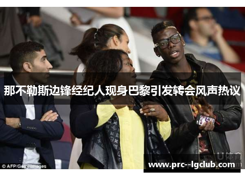那不勒斯边锋经纪人现身巴黎引发转会风声热议 那不勒斯边锋经纪人现身巴黎引发转会风声热议