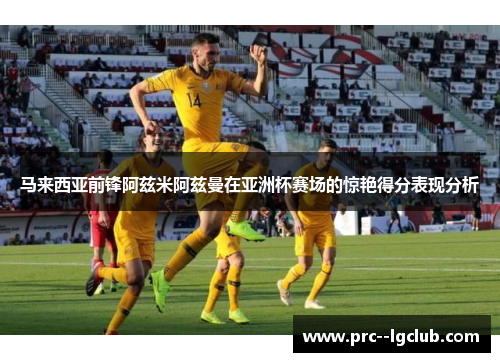 马来西亚前锋阿兹米阿兹曼在亚洲杯赛场的惊艳得分表现分析 马来西亚前锋阿兹米阿兹曼在亚洲杯赛场的惊艳得分表现分析