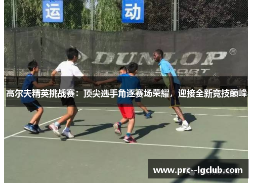高尔夫精英挑战赛:顶尖选手角逐赛场荣耀,迎接全新竞技巅峰 高尔夫精英挑战赛:顶尖选手角逐赛场荣耀,迎接全新竞技巅峰