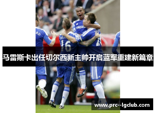 马雷斯卡出任切尔西新主帅开启蓝军重建新篇章 马雷斯卡出任切尔西新主帅开启蓝军重建新篇章