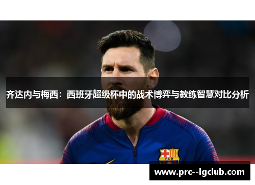 齐达内与梅西:西班牙超级杯中的战术博弈与教练智慧对比分析 齐达内与梅西:西班牙超级杯中的战术博弈与教练智慧对比分析