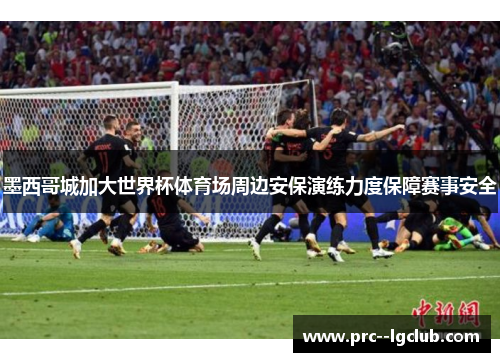 墨西哥城加大世界杯体育场周边安保演练力度保障赛事安全