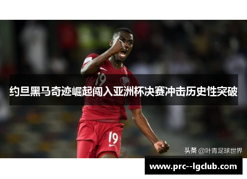 约旦黑马奇迹崛起闯入亚洲杯决赛冲击历史性突破 约旦黑马奇迹崛起闯入亚洲杯决赛冲击历史性突破