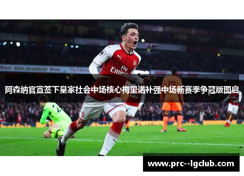 阿森纳官宣签下皇家社会中场核心梅里诺补强中场新赛季争冠版图启 阿森纳官宣签下皇家社会中场核心梅里诺补强中场新赛季争冠版图启