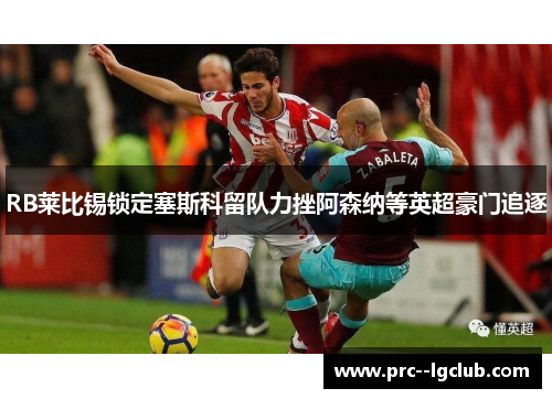 RB莱比锡锁定塞斯科留队力挫阿森纳等英超豪门追逐 RB莱比锡锁定塞斯科留队力挫阿森纳等英超豪门追逐