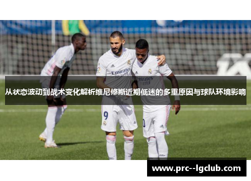 从状态波动到战术变化解析维尼修斯近期低迷的多重原因与球队环境影响