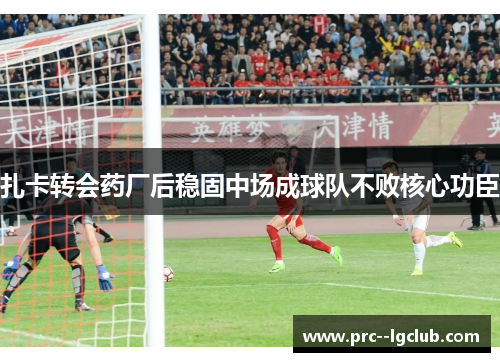 扎卡转会药厂后稳固中场成球队不败核心功臣 扎卡转会药厂后稳固中场成球队不败核心功臣