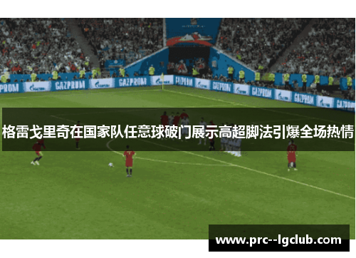 格雷戈里奇在国家队任意球破门展示高超脚法引爆全场热情 格雷戈里奇在国家队任意球破门展示高超脚法引爆全场热情