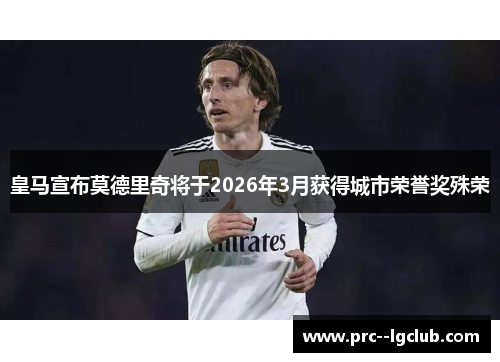 皇马宣布莫德里奇将于2026年3月获得城市荣誉奖殊荣 皇马宣布莫德里奇将于2026年3月获得城市荣誉奖殊荣