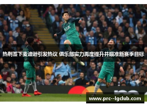热刺签下麦迪逊引发热议 俱乐部实力再度提升并瞄准新赛季目标 热刺签下麦迪逊引发热议 俱乐部实力再度提升并瞄准新赛季目标